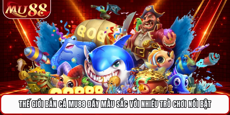 Thế giới bắn cá MU88 đầy màu sắc với nhiều trò chơi nổi bật